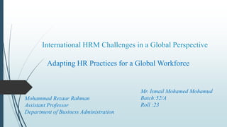 International HRM Challenges in a Global Perspective
Adapting HR Practices for a Global Workforce
Mr. Ismail Mohamed Mohamud
Batch:52/A
Roll :23
Mohammad Rezaur Rahman
Assistant Professor
Department of Business Administration
 
