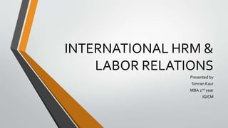 INTERNATIONAL HRM &
LABOR RELATIONS
Presented by
Simran Kaur
MBA 2nd year
IGICM
 