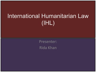 International Humanitarian Law
(IHL)
Presenter:
Rida Khan
 