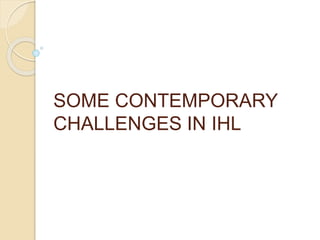 SOME CONTEMPORARY
CHALLENGES IN IHL
 