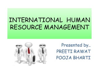 INTERNATIONAL HUMAN 
RESOURCE MANAGEMENT 
Presented by.. 
PREETI RAWAT 
POOJA BHARTI 
 