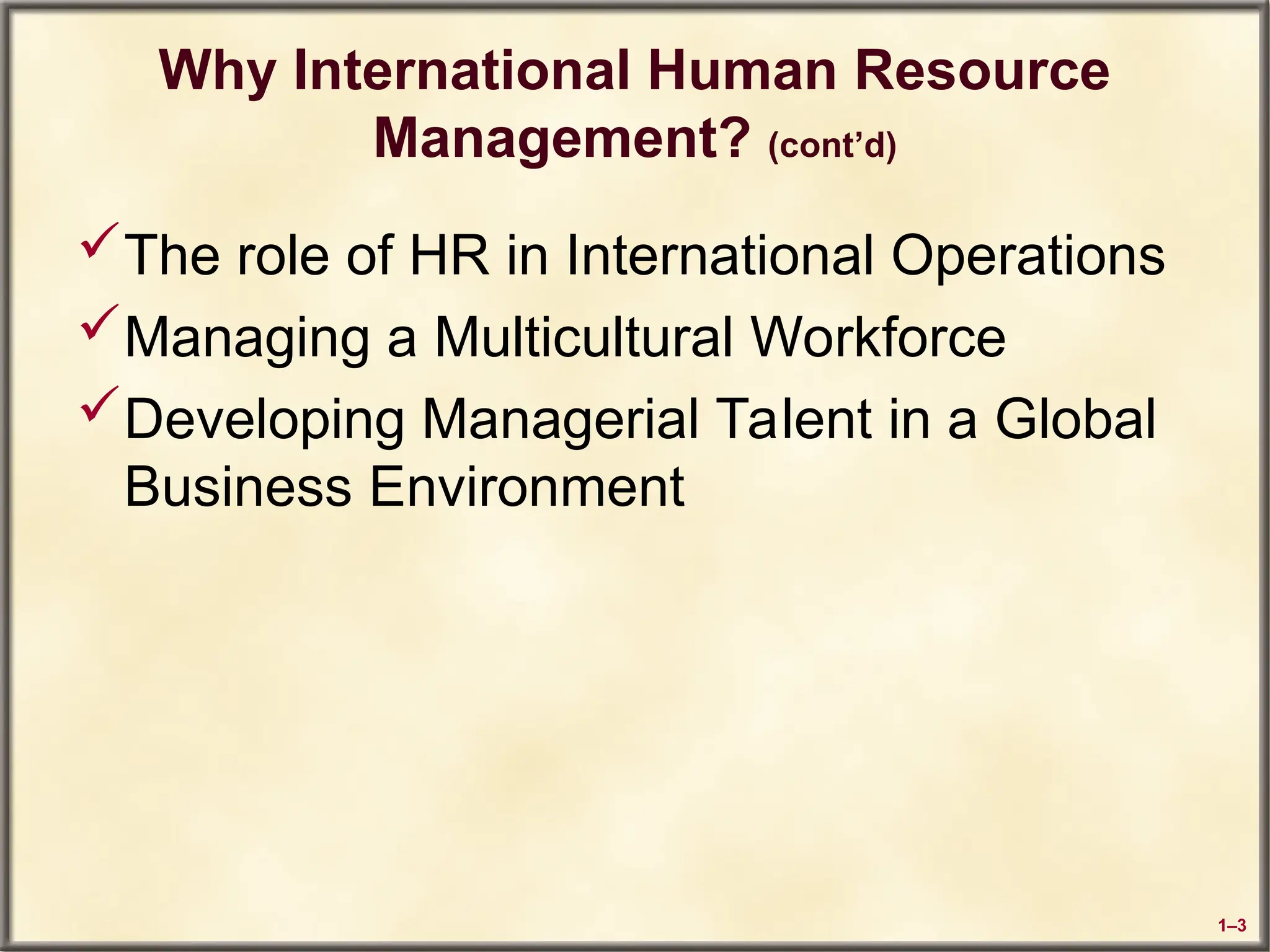 1–3
Why International Human Resource
Management? (cont’d)
The role of HR in International Operations
Managing a Multicultural Workforce
Developing Managerial Talent in a Global
Business Environment
 