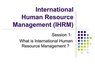 International Human Resource Management (IHRM)‏ Session 1:  What is International Human Resource Management ?  