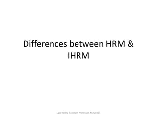 Differences between HRM &
IHRM
Ligo Koshy, Assistant Professor, MACFAST
 