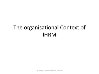 The organisational Context of
IHRM
Ligo Koshy, Assistant Professor, MACFAST
 