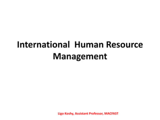 International Human Resource
Management
Ligo Koshy, Assistant Professor, MACFAST
 