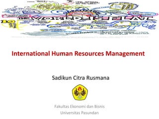 International Human Resources Management
Fakultas Ekonomi dan Bisnis
Universitas Pasundan
Sadikun Citra Rusmana
 