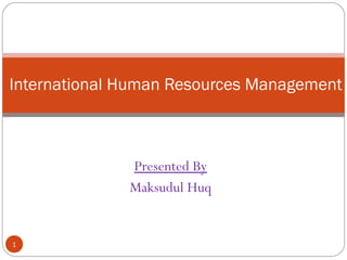 Presented By
Maksudul Huq
International Human Resources Management
1
 