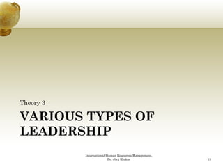 Theory 3

VARIOUS TYPES OF
LEADERSHIP
           International Human Resources Management,
                          Dr. Jörg Klukas              15
 