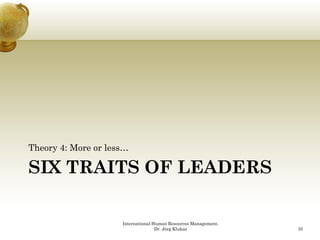 Theory 4: More or less…

SIX TRAITS OF LEADERS

                     International Human Resources Management,
                                    Dr. Jörg Klukas              35
 