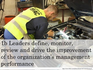 1b Leaders define, monitor,
review and drive the improvement
of the organization’s management
performance
                     http://www.flickr.com/photos/dronir/3637162478/sizes/l/
 