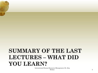 SUMMARY OF THE LAST
LECTURES – WHAT DID
YOU LEARN?
      International Human Resources Management, Dr. Jörg
                           Klukas                          2
 