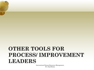 OTHER TOOLS FOR
PROCESS/ IMPROVEMENT
LEADERS
       International Human Resources Management,
                      Dr. Jörg Klukas
 
