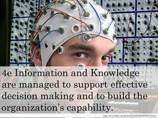 4e Information and Knowledge
are managed to support effectiveare managed to support effective
decision making and to build the
http://www.flickr.com/photos/krischall/2089466950/sizes/z/
organization’s capability.
 