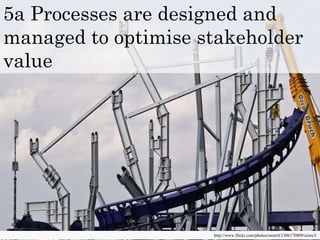 5a Processes are designed and
d t ti i t k h ldmanaged to optimise stakeholder
value
http://www.flickr.com/photos/moertl/1306170809/sizes/l/
 