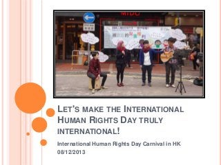 LET'S MAKE THE INTERNATIONAL
HUMAN RIGHTS DAY TRULY
INTERNATIONAL!
International Human Rights Day Carnival in HK

08/12/2013

 