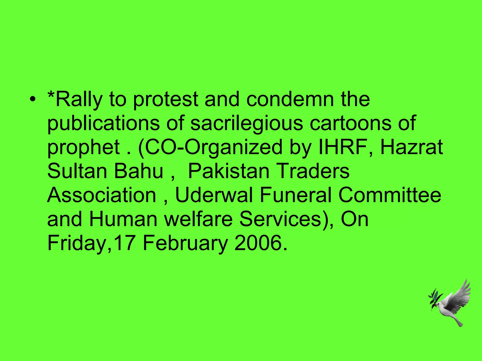 *Rally to protest and condemn the publications of sacrilegious cartoons of prophet . (CO-Organized by IHRF, Hazrat Sultan Bahu ,  Pakistan Traders Association , Uderwal Funeral Committee and Human welfare Services), On Friday,17 February 2006.  