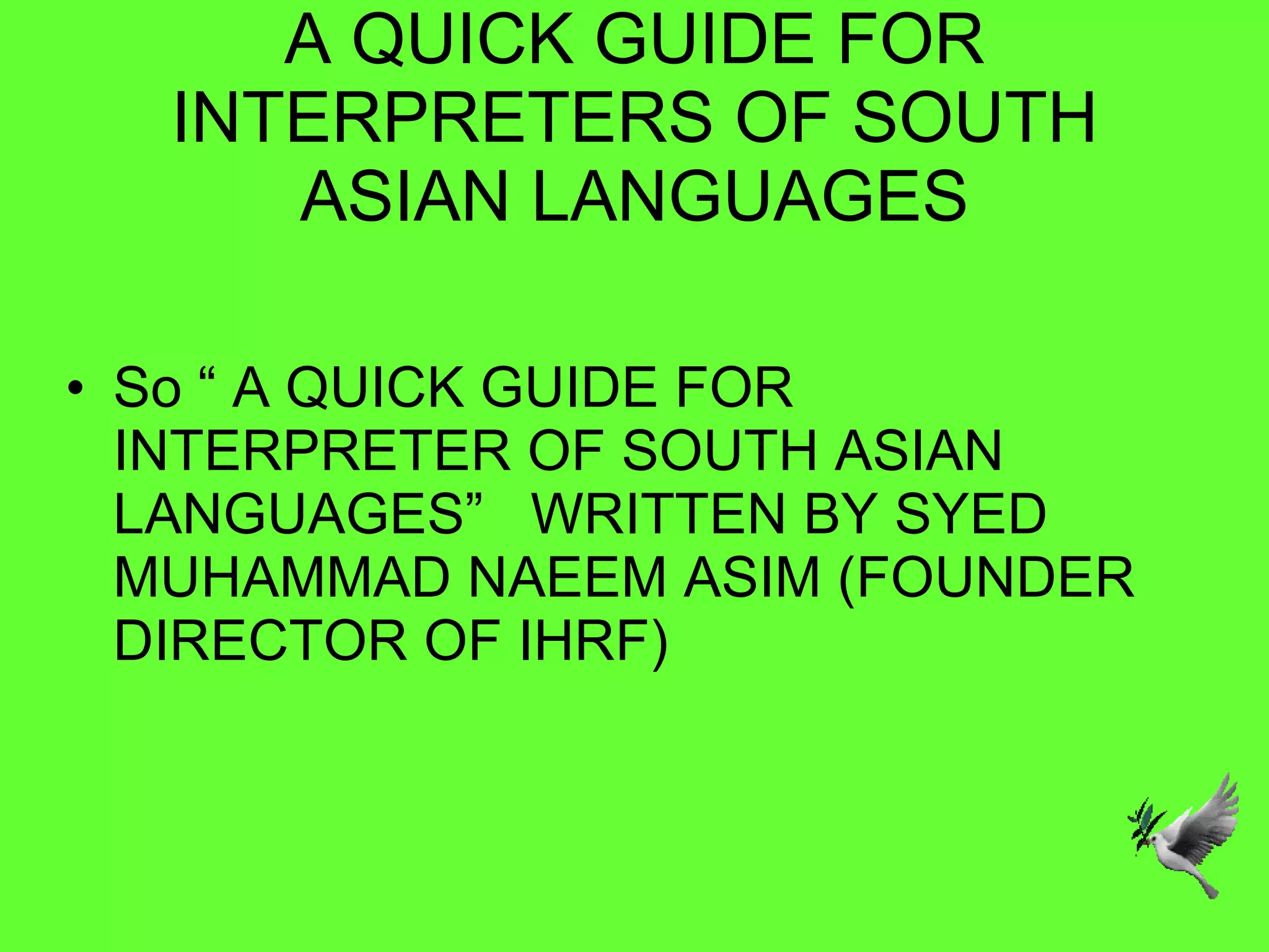 A QUICK GUIDE FOR INTERPRETERS OF SOUTH ASIAN LANGUAGES So “ A QUICK GUIDE FOR INTERPRETER OF SOUTH ASIAN LANGUAGES”  WRITTEN BY SYED MUHAMMAD NAEEM ASIM (FOUNDER DIRECTOR OF IHRF) 