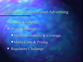 Challenges in International Advertising Creative Challenge Media Challenge Media Availability & Coverage Media Costs & Pricing Regulatory Challenge 7.8 
