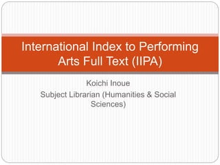 Koichi Inoue
Subject Librarian (Humanities & Social
Sciences)
International Index to Performing
Arts Full Text (IIPA)
 