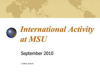 International Activity
at MSU
September 2010
J. Gilbert, 9/26/10
 