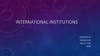 INTERNATIONAL INSTITUTIONS
PRESENTED BY
SIMRAN KAUR
MBA 2ND YEAR
IGICM
 