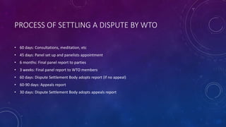 PROCESS OF SETTLING A DISPUTE BY WTO
• 60 days: Consultations, meditation, etc
• 45 days: Panel set up and panelists appoi...