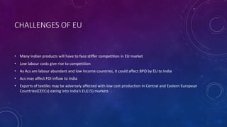 CHALLENGES OF EU
• Many Indian products will have to face stiffer competition in EU market
• Low labour costs give rise to...