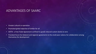 ADVANTAGES OF SAARC
• Greater cultural co-operation
• Promoted global objective of shelter for all
• SAFTA : a Free Trade ...