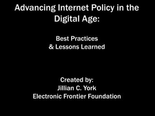 Advancing Internet Policy in the
Digital Age:
Best Practices
& Lessons Learned
Created by:
Jillian C. York
Electronic Frontier Foundation
 