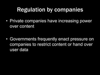 Regulation by companies
• Private companies have increasing power
over content
• Governments frequently enact pressure on
companies to restrict content or hand over
user data
 