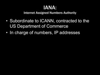 IANA:
Internet Assigned Numbers Authority
• Subordinate to ICANN, contracted to the
US Department of Commerce
• In charge of numbers, IP addresses
 