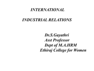 INTERNATIONAL
INDUSTRIAL RELATIONS
Dr.S.Gayathri
Asst Professor
Dept of M.A.HRM
Ethiraj College for Women
 