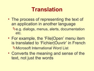 Translation The process of representing the text of an application in another language e.g. dialogs, menus, alerts, documentation etc. For example, the ‘File|Open’ menu item is translated to ‘Fichier|Ouvrir’ in French Microsoft International Word List Converts the meaning and sense of the text, not just the words 