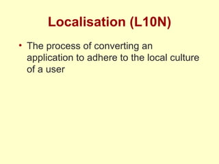 Localisation (L10N) The process of converting an application to adhere to the local culture of a user 