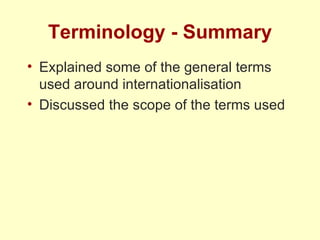 Terminology - Summary Explained some of the general terms used around internationalisation Discussed the scope of the terms used 
