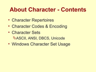 About Character - Contents Character Repertoires Character Codes & Encoding Character Sets ASCII, ANSI, DBCS, Unicode Windows Character Set Usage 