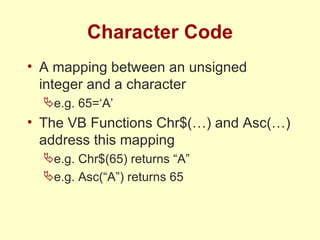 Character Code A mapping between an unsigned integer and a character e.g. 65=‘A’ The VB Functions Chr$(…) and Asc(…) address this mapping e.g. Chr$(65) returns “A” e.g. Asc(“A”) returns 65 