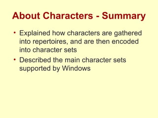 About Characters - Summary Explained how characters are gathered into repertoires, and are then encoded into character sets Described the main character sets supported by Windows 