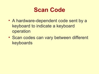 Scan Code A hardware-dependent code sent by a keyboard to indicate a keyboard operation Scan codes can vary between different keyboards 