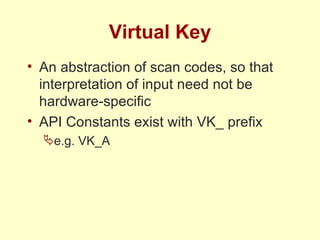 Virtual Key An abstraction of scan codes, so that interpretation of input need not be hardware-specific API Constants exist with VK_ prefix e.g. VK_A 