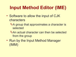 Input Method Editor (IME) Software to allow the input of CJK characters A group that approximates a character is selected An actual character can then be selected from the group Run by the Input Method Manager (IMM) 