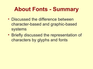 About Fonts - Summary Discussed the difference between character-based and graphic-based systems Briefly discussed the representation of characters by glyphs and fonts 