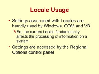 Locale Usage Settings associated with Locales are heavily used by Windows, COM and VB So, the current Locale fundamentally affects the processing of information on a system Settings are accessed by the Regional Options control panel 