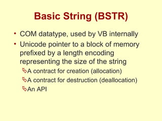 Basic String (BSTR) COM datatype, used by VB internally Unicode pointer to a block of memory prefixed by a length encoding representing the size of the string A contract for creation (allocation) A contract for destruction (deallocation) An API 