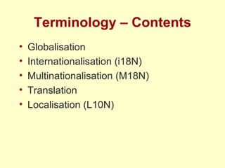 Terminology – Contents Globalisation Internationalisation (i18N) Multinationalisation (M18N) Translation Localisation (L10N) 