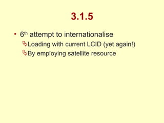 3.1.5 6 th  attempt to internationalise Loading with current LCID (yet again!) By employing satellite resource 
