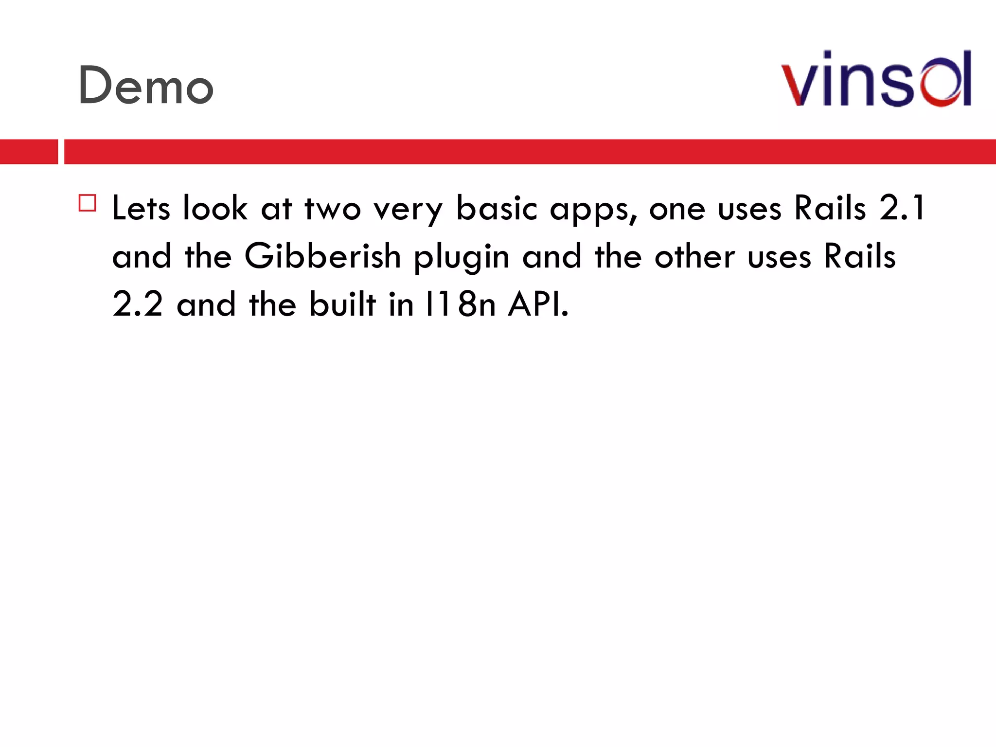 Demo Lets look at two very basic apps, one uses Rails 2.1 and the Gibberish plugin and the other uses Rails 2.2 and the built in I18n API. 