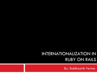 INTERNATIONALIZATION IN RUBY ON RAILS By: Siddhaarth Verma 