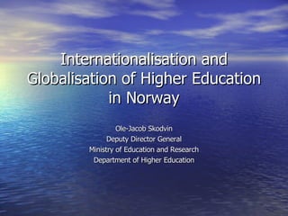 Internationalisation and Globalisation of Higher Education in Norway Ole-Jacob Skodvin Deputy Director General Ministry of Education and Research Department of Higher Education 